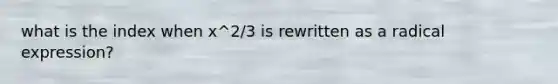 what is the index when x^2/3 is rewritten as a radical expression?