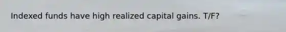 Indexed funds have high realized capital gains. T/F?