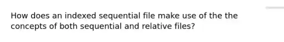 How does an indexed sequential file make use of the the concepts of both sequential and relative files?