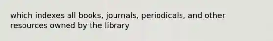 which indexes all books, journals, periodicals, and other resources owned by the library