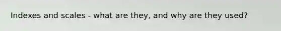 Indexes and scales - what are they, and why are they used?