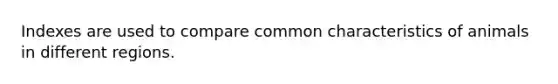 Indexes are used to compare common characteristics of animals in different regions.