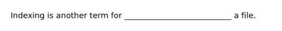 Indexing is another term for ___________________________ a file.