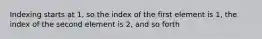 Indexing starts at 1, so the index of the first element is 1, the index of the second element is 2, and so forth