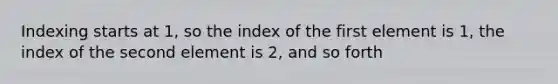 Indexing starts at 1, so the index of the first element is 1, the index of the second element is 2, and so forth