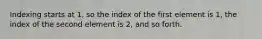 Indexing starts at 1, so the index of the first element is 1, the index of the second element is 2, and so forth.