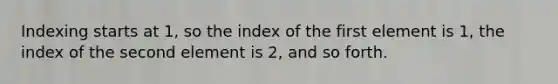 Indexing starts at 1, so the index of the first element is 1, the index of the second element is 2, and so forth.