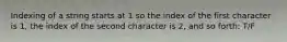 Indexing of a string starts at 1 so the index of the first character is 1, the index of the second character is 2, and so forth: T/F