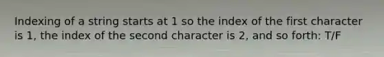 Indexing of a string starts at 1 so the index of the first character is 1, the index of the second character is 2, and so forth: T/F