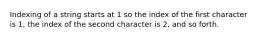 Indexing of a string starts at 1 so the index of the first character is 1, the index of the second character is 2, and so forth.