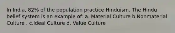 In India, 82% of the population practice Hinduism. The Hindu belief system is an example of: a. Material Culture b.Nonmaterial Culture . c.Ideal Culture d. Value Culture