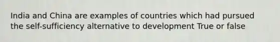 India and China are examples of countries which had pursued the self-sufficiency alternative to development True or false