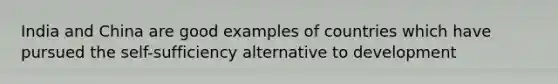 India and China are good examples of countries which have pursued the self-sufficiency alternative to development