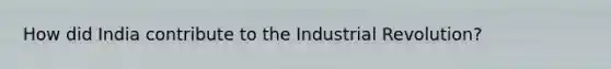 How did India contribute to the Industrial Revolution?