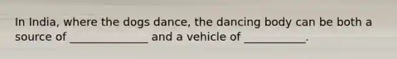 In India, where the dogs dance, the dancing body can be both a source of ______________ and a vehicle of ___________.