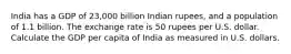 India has a GDP of 23,000 billion Indian rupees, and a population of 1.1 billion. The exchange rate is 50 rupees per U.S. dollar. Calculate the GDP per capita of India as measured in U.S. dollars.