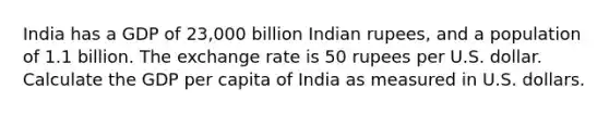 India has a GDP of 23,000 billion Indian rupees, and a population of 1.1 billion. The exchange rate is 50 rupees per U.S. dollar. Calculate the GDP per capita of India as measured in U.S. dollars.