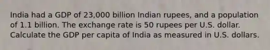 India had a GDP of 23,000 billion Indian rupees, and a population of 1.1 billion. The exchange rate is 50 rupees per U.S. dollar. Calculate the GDP per capita of India as measured in U.S. dollars.