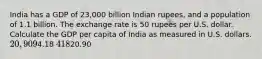 India has a GDP of 23,000 billion Indian rupees, and a population of 1.1 billion. The exchange rate is 50 rupees per U.S. dollar. Calculate the GDP per capita of India as measured in U.S. dollars. 20,9094.18 41820.90