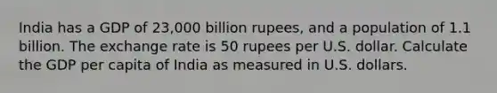 India has a GDP of 23,000 billion rupees, and a population of 1.1 billion. The exchange rate is 50 rupees per U.S. dollar. Calculate the GDP per capita of India as measured in U.S. dollars.