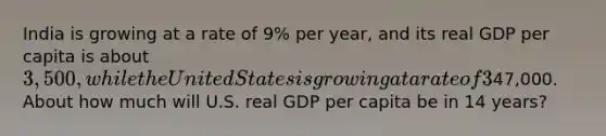 India is growing at a rate of 9% per year, and its real GDP per capita is about 3,500, while the United States is growing at a rate of 3% per year, and its real GDP per capita is about47,000. About how much will U.S. real GDP per capita be in 14 years?