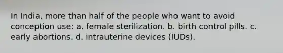 In India, more than half of the people who want to avoid conception use: a. female sterilization. b. birth control pills. c. early abortions. d. intrauterine devices (IUDs).