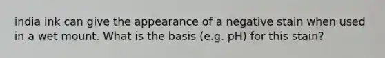 india ink can give the appearance of a negative stain when used in a wet mount. What is the basis (e.g. pH) for this stain?