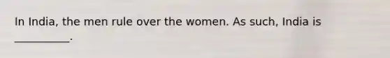 In India, the men rule over the women. As such, India is __________.