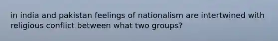 in india and pakistan feelings of nationalism are intertwined with religious conflict between what two groups?