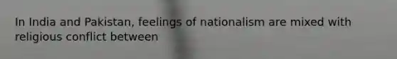 In India and Pakistan, feelings of nationalism are mixed with religious conflict between