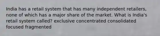 India has a retail system that has many independent retailers, none of which has a major share of the market. What is India's retail system called? exclusive concentrated consolidated focused fragmented