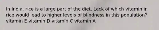 In India, rice is a large part of the diet. Lack of which vitamin in rice would lead to higher levels of blindness in this population? vitamin E vitamin D vitamin C vitamin A