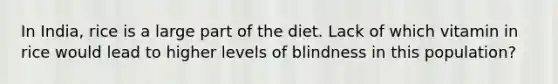 In India, rice is a large part of the diet. Lack of which vitamin in rice would lead to higher levels of blindness in this population?