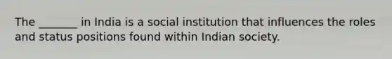 The _______ in India is a social institution that influences the roles and status positions found within Indian society.