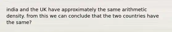 india and the UK have approximately the same arithmetic density. from this we can conclude that the two countries have the same?