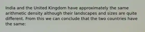 India and the United Kingdom have approximately the same arithmetic density although their landscapes and sizes are quite different. From this we can conclude that the two countries have the same: