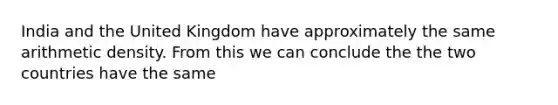India and the United Kingdom have approximately the same arithmetic density. From this we can conclude the the two countries have the same