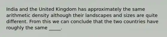 India and the United Kingdom has approximately the same arithmetic density although their landscapes and sizes are quite different. From this we can conclude that the two countries have roughly the same _____.