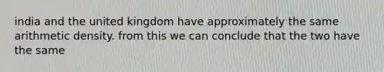india and the united kingdom have approximately the same arithmetic density. from this we can conclude that the two have the same