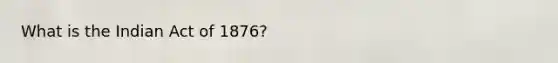 What is the Indian Act of 1876?