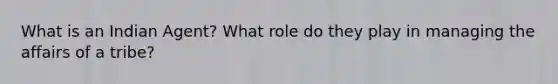 What is an Indian Agent? What role do they play in managing the affairs of a tribe?