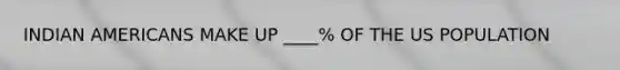 INDIAN AMERICANS MAKE UP ____% OF THE US POPULATION