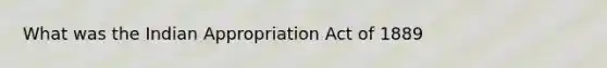 What was the Indian Appropriation Act of 1889