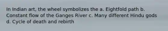 In Indian art, the wheel symbolizes the a. Eightfold path b. Constant flow of the Ganges River c. Many different Hindu gods d. Cycle of death and rebirth