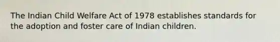 The Indian Child Welfare Act of 1978 establishes standards for the adoption and foster care of Indian children.