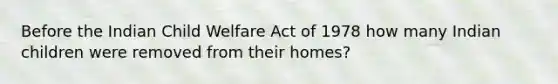 Before the Indian Child Welfare Act of 1978 how many Indian children were removed from their homes?