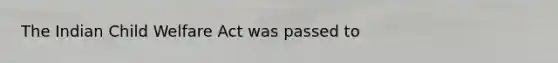 The Indian Child Welfare Act was passed to