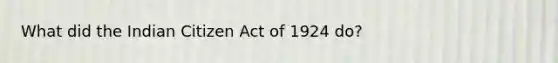 What did the Indian Citizen Act of 1924 do?