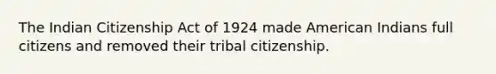 The Indian Citizenship Act of 1924 made American Indians full citizens and removed their tribal citizenship.