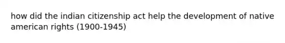 how did the indian citizenship act help the development of native american rights (1900-1945)
